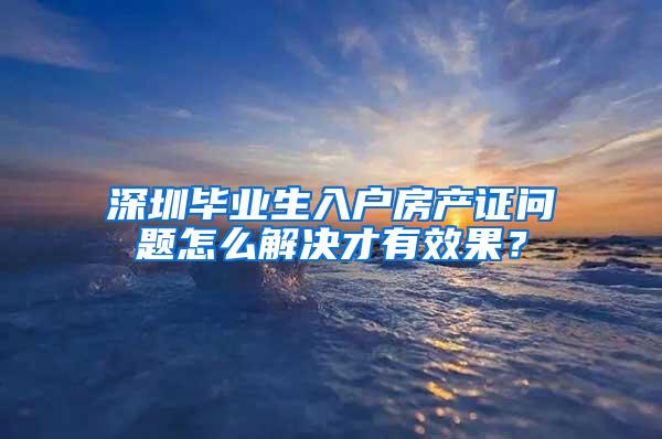 深圳毕业生入户房产证问题怎么解决才有效果？