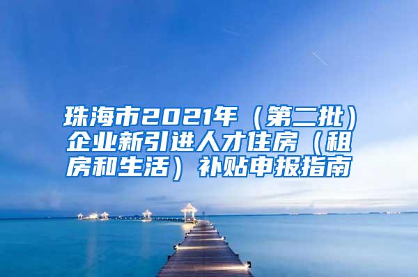 珠海市2021年（第二批）企业新引进人才住房（租房和生活）补贴申报指南