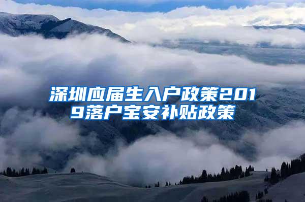 深圳应届生入户政策2019落户宝安补贴政策