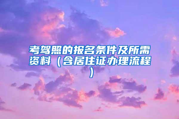 考驾照的报名条件及所需资料（含居住证办理流程）