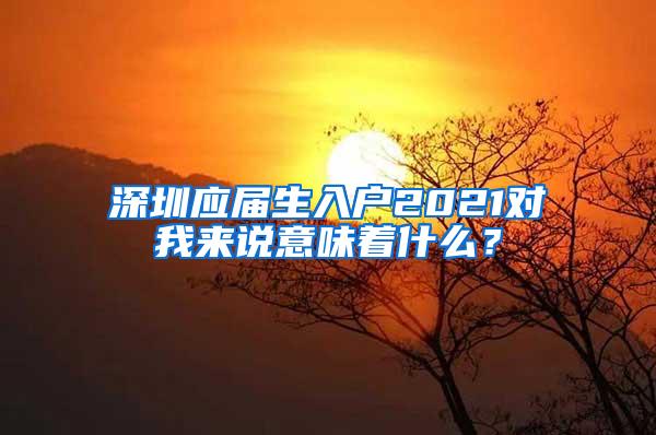 深圳应届生入户2021对我来说意味着什么？