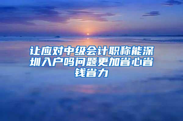 让应对中级会计职称能深圳入户吗问题更加省心省钱省力