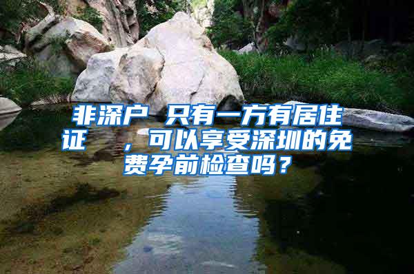 非深户 只有一方有居住证  ，可以享受深圳的免费孕前检查吗？