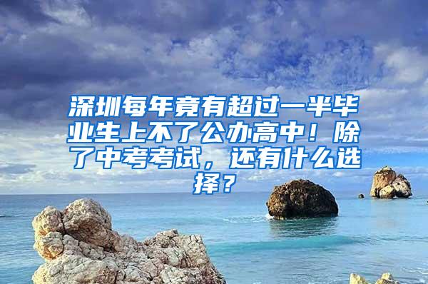 深圳每年竟有超过一半毕业生上不了公办高中！除了中考考试，还有什么选择？