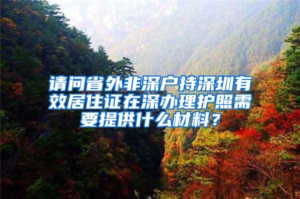 请问省外非深户持深圳有效居住证在深办理护照需要提供什么材料？