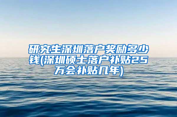 研究生深圳落户奖励多少钱(深圳硕士落户补贴25万会补贴几年)