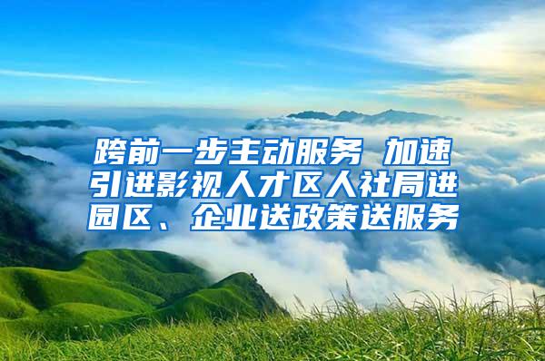 跨前一步主动服务 加速引进影视人才区人社局进园区、企业送政策送服务