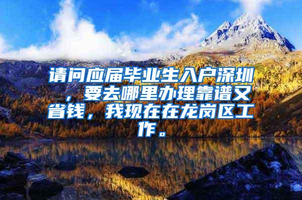 请问应届毕业生入户深圳 ，要去哪里办理靠谱又省钱，我现在在龙岗区工作。