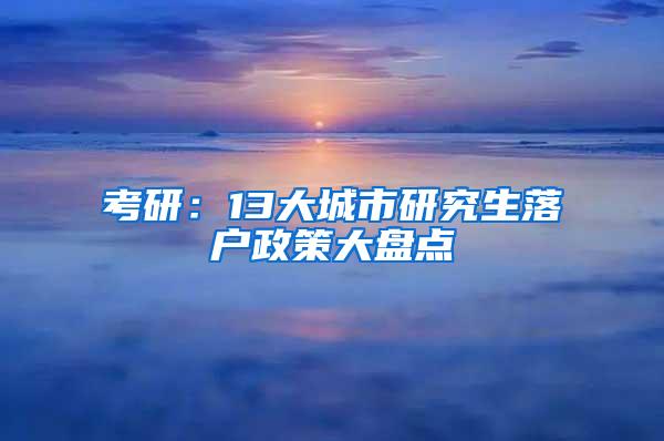 考研：13大城市研究生落户政策大盘点