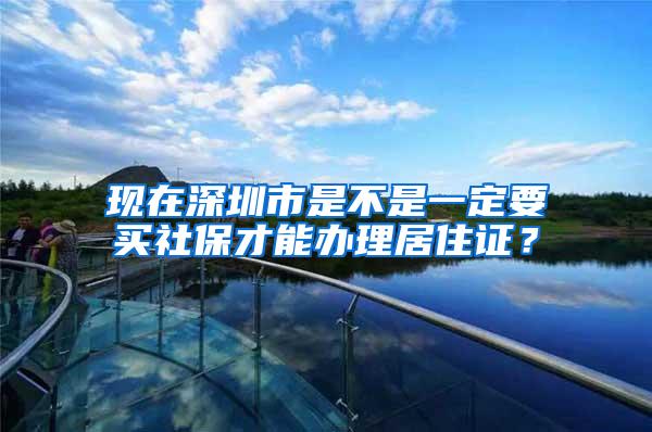 现在深圳市是不是一定要买社保才能办理居住证？