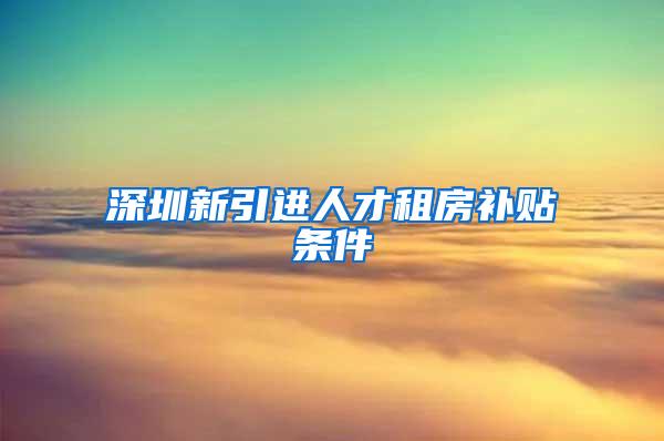 深圳新引进人才租房补贴条件