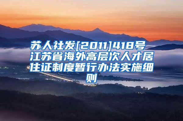 苏人社发[2011]418号 江苏省海外高层次人才居住证制度暂行办法实施细则