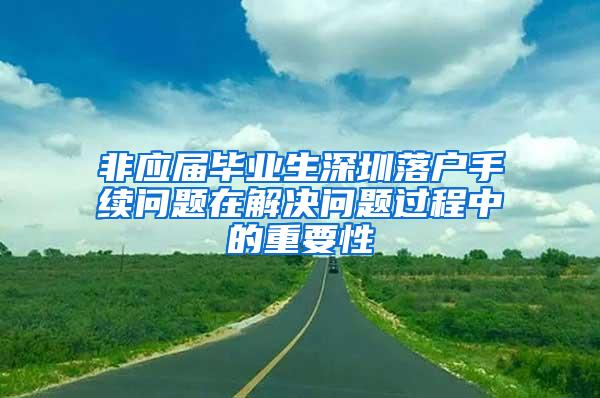 非应届毕业生深圳落户手续问题在解决问题过程中的重要性