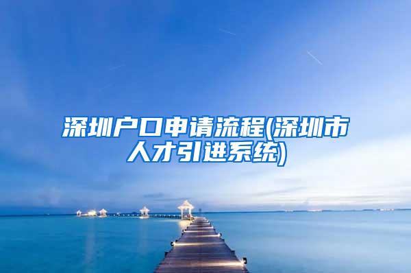 深圳户口申请流程(深圳市人才引进系统)