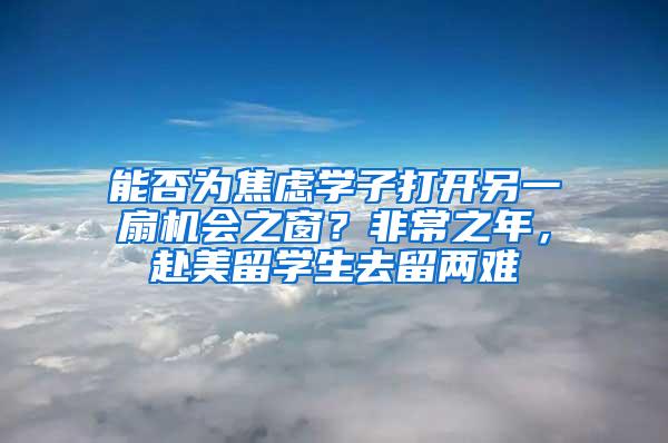 能否为焦虑学子打开另一扇机会之窗？非常之年，赴美留学生去留两难