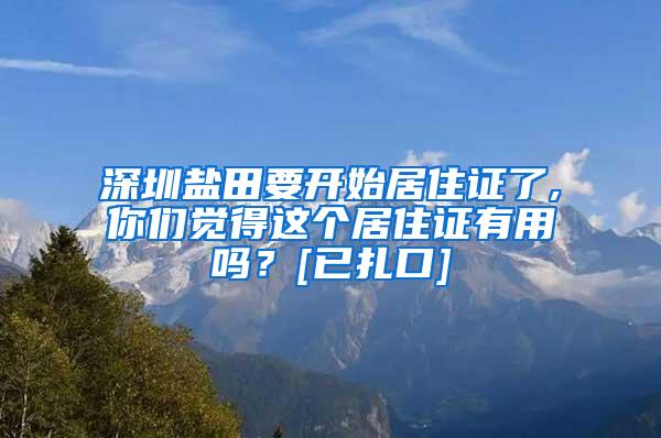 深圳盐田要开始居住证了,你们觉得这个居住证有用吗？[已扎口]