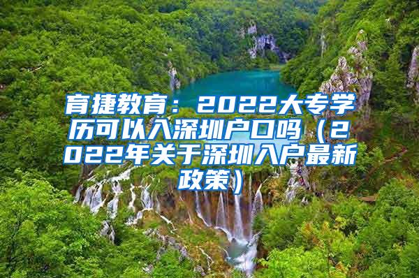 育捷教育：2022大专学历可以入深圳户口吗（2022年关于深圳入户最新政策）