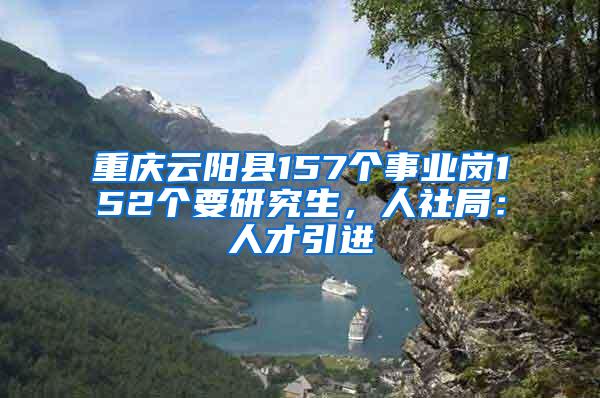 重庆云阳县157个事业岗152个要研究生，人社局：人才引进