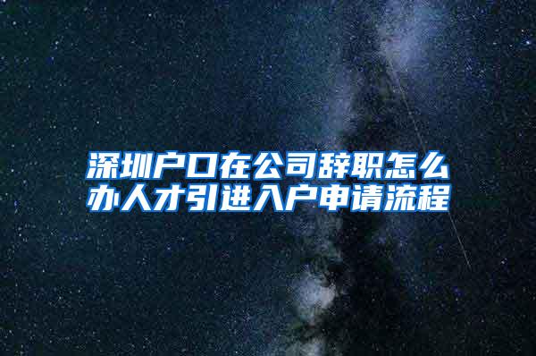 深圳户口在公司辞职怎么办人才引进入户申请流程