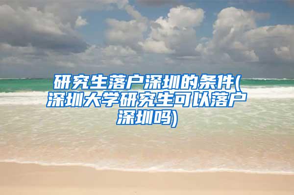 研究生落户深圳的条件(深圳大学研究生可以落户深圳吗)