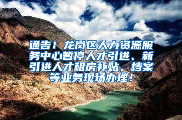 通告！龙岗区人力资源服务中心暂停人才引进、新引进人才租房补贴、档案等业务现场办理！