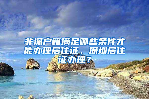 非深户籍满足哪些条件才能办理居住证，深圳居住证办理？