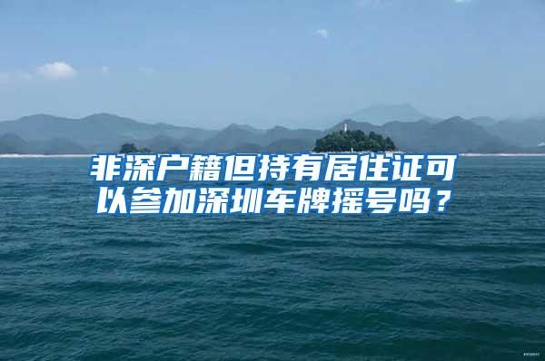 非深户籍但持有居住证可以参加深圳车牌摇号吗？