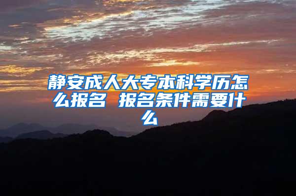 静安成人大专本科学历怎么报名 报名条件需要什么