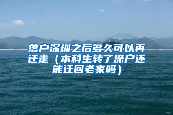 落户深圳之后多久可以再迁走（本科生转了深户还能迁回老家吗）