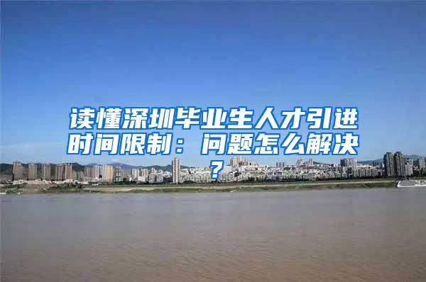 读懂深圳毕业生人才引进时间限制：问题怎么解决？