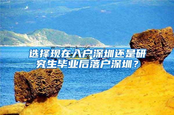 选择现在入户深圳还是研究生毕业后落户深圳？