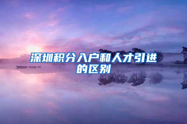 深圳积分入户和人才引进的区别