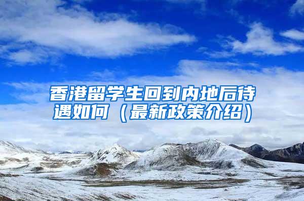 香港留学生回到内地后待遇如何（最新政策介绍）