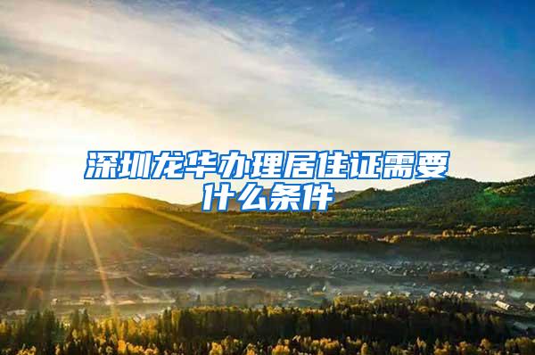 深圳龙华办理居住证需要什么条件