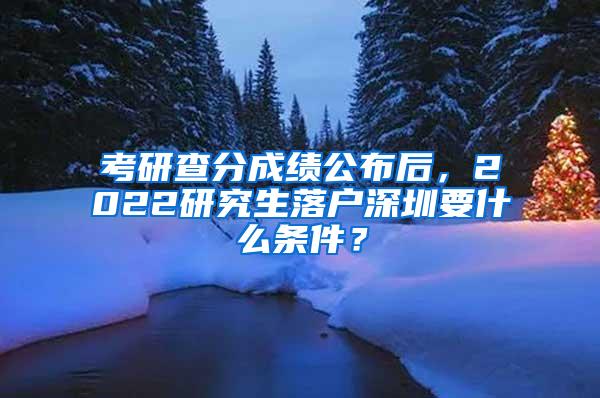 考研查分成绩公布后，2022研究生落户深圳要什么条件？