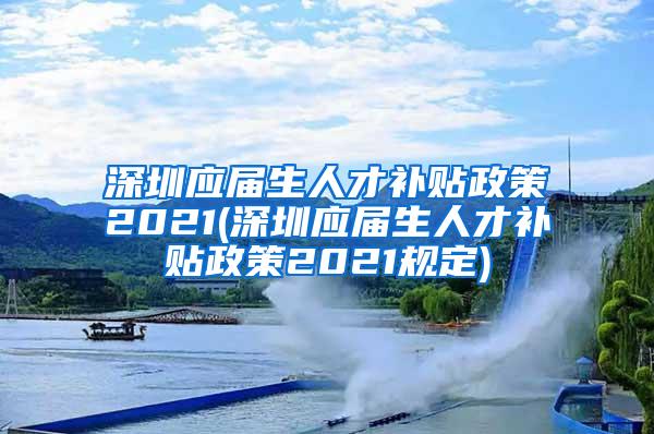 深圳应届生人才补贴政策2021(深圳应届生人才补贴政策2021规定)