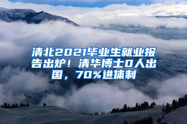 清北2021毕业生就业报告出炉！清华博士0人出国，70%进体制