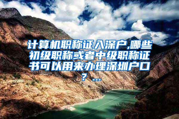 计算机职称证入深户,哪些初级职称或者中级职称证书可以用来办理深圳户口？...