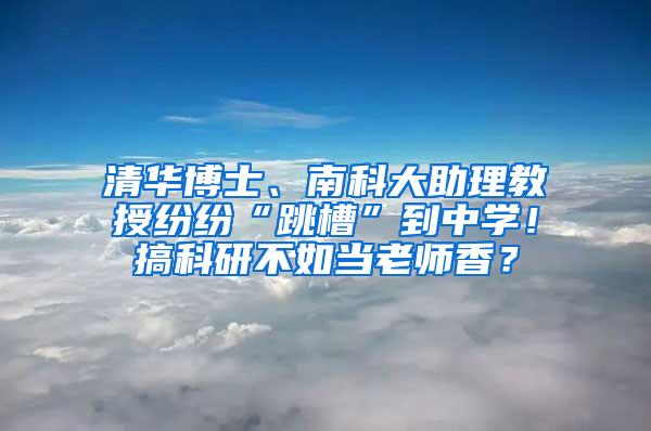 清华博士、南科大助理教授纷纷“跳槽”到中学！搞科研不如当老师香？