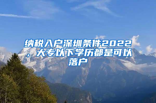 纳税入户深圳条件2022，大专以下学历都是可以落户