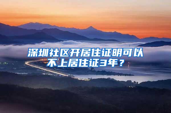 深圳社区开居住证明可以不上居住证3年？