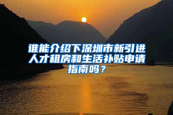 谁能介绍下深圳市新引进人才租房和生活补贴申请指南吗？