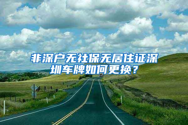 非深户无社保无居住证深圳车牌如何更换？