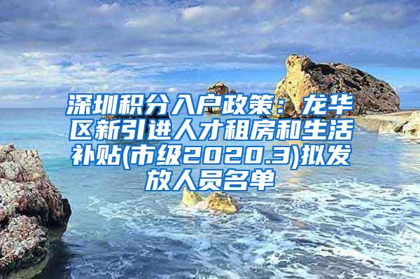 深圳积分入户政策：龙华区新引进人才租房和生活补贴(市级2020.3)拟发放人员名单