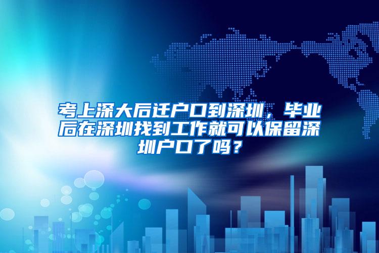 考上深大后迁户口到深圳，毕业后在深圳找到工作就可以保留深圳户口了吗？