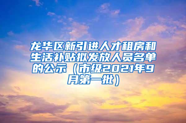 龙华区新引进人才租房和生活补贴拟发放人员名单的公示（市级2021年9月第一批）