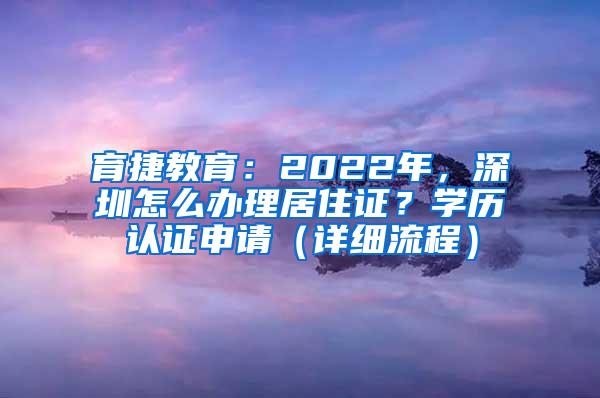 育捷教育：2022年，深圳怎么办理居住证？学历认证申请（详细流程）