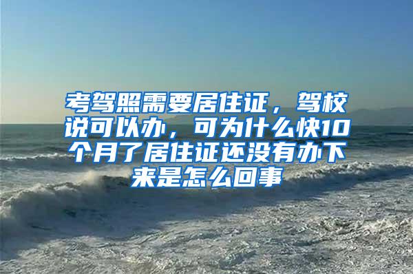 考驾照需要居住证，驾校说可以办，可为什么快10个月了居住证还没有办下来是怎么回事