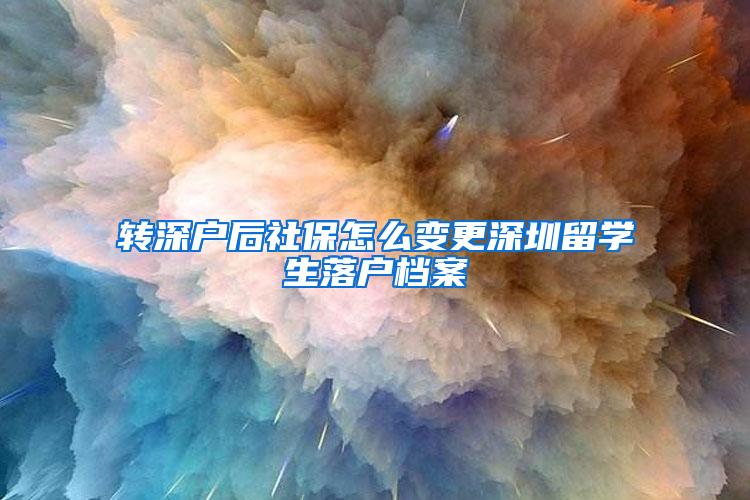 转深户后社保怎么变更深圳留学生落户档案