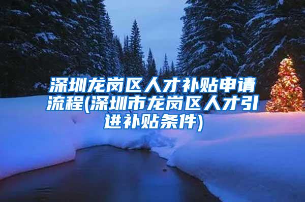 深圳龙岗区人才补贴申请流程(深圳市龙岗区人才引进补贴条件)